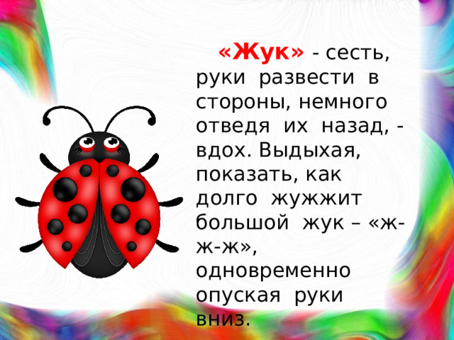 «Жук»  - сесть, руки развести в стороны, немного отведя их назад, - вдох. Выдыхая, показать, как долго жужжит большой жук – «ж-ж-ж», одновременно опуская руки вниз.