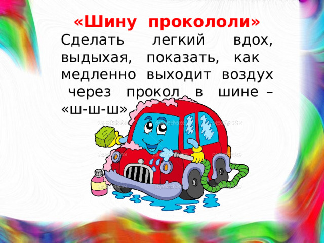 «Шину прокололи»  Сделать легкий вдох, выдыхая, показать, как медленно выходит воздух через прокол в шине – «ш-ш-ш».