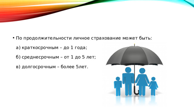 По продолжительности личное страхование может быть:   а) краткосрочным – до 1 года;   б) среднесрочным – от 1 до 5 лет;   в) долгосрочным – более 5лет.