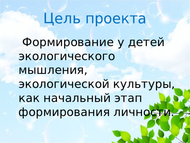 Цель проекта  Формирование у детей экологического мышления, экологической культуры, как начальный этап формирования личности.