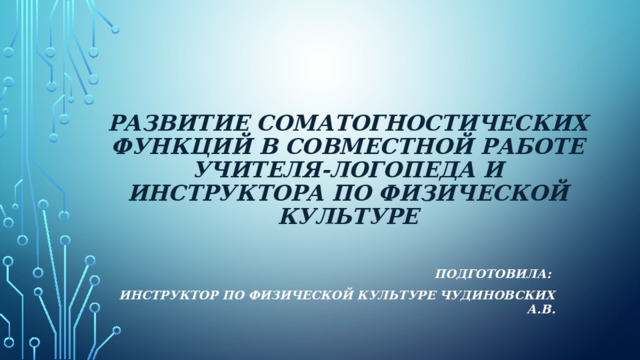 Развитие соматогностических функций в совместной работе учителя-логопеда и инструктора по физической культуре  Подготовила: инструктор по физической культуре Чудиновских а.в.