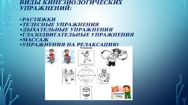 Виды кинезиологических упражнений:   • растяжки  •Телесные упражнения  •Дыхательные упражнения  •Глазодвигательные упражнения  •Массаж  •Упражнения на релаксацию   6