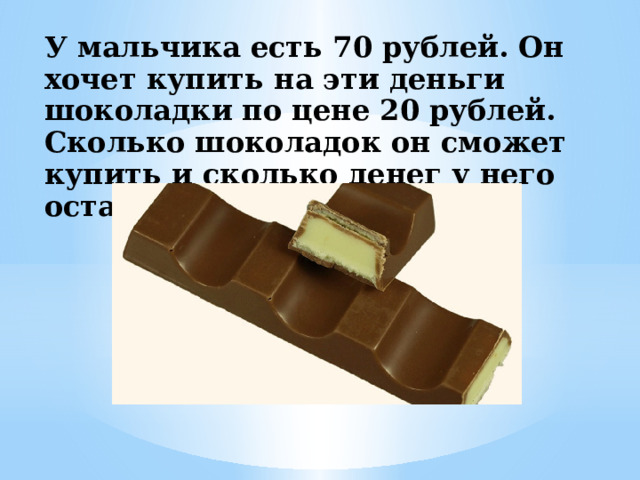 У мальчика есть 70 рублей. Он хочет купить на эти деньги шоколадки по цене 20 рублей. Сколько шоколадок он сможет купить и сколько денег у него останется?