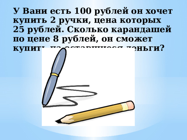 У Вани есть 100 рублей он хочет купить 2 ручки, цена которых 25 рублей. Сколько карандашей по цене 8 рублей, он сможет купить на оставшиеся деньги?