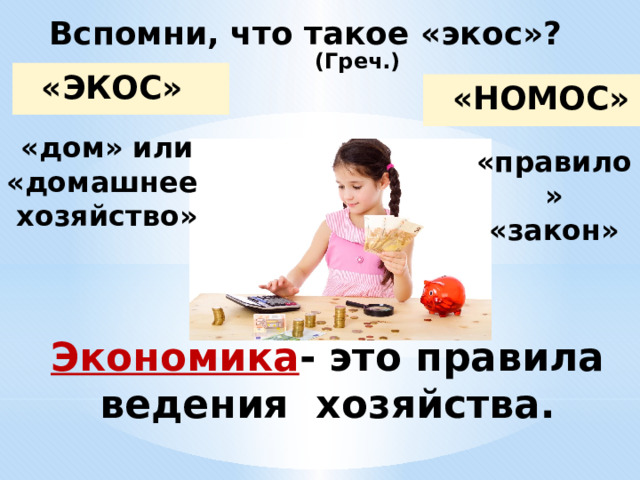 Вспомни, что такое «экос»? (Греч.)  «ЭКОС»  «НОМОС» «дом» или «домашнее хозяйство» «правило» «закон» Экономика - это правила ведения хозяйства.