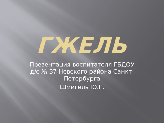 гжель Презентация воспитателя ГБДОУ д/с № 37 Невского района Санкт-Петербурга Шмигель Ю.Г.