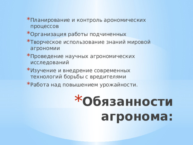 Планирование и контроль арономических процессов Организация работы подчиненных Творческое использование знаний мировой агрономии Проведение научных агрономических исследований Изучение и внедрение современных технологий борьбы с вредителями Работа над повышением урожайности. Обязанности агронома: