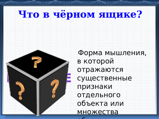 Что в чёрном ящике?  Форма мышления, в которой отражаются существенные признаки отдельного объекта или множества объектов понятие