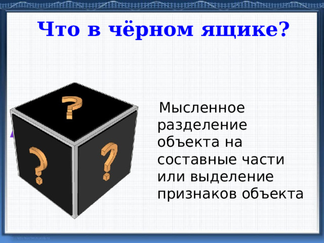 Что в чёрном ящике?  Мысленное разделение объекта на составные части или выделение признаков объекта анализ