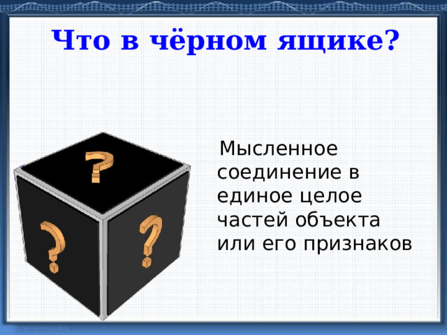 Что в чёрном ящике?  Мысленное соединение в единое целое частей объекта или его признаков синтез