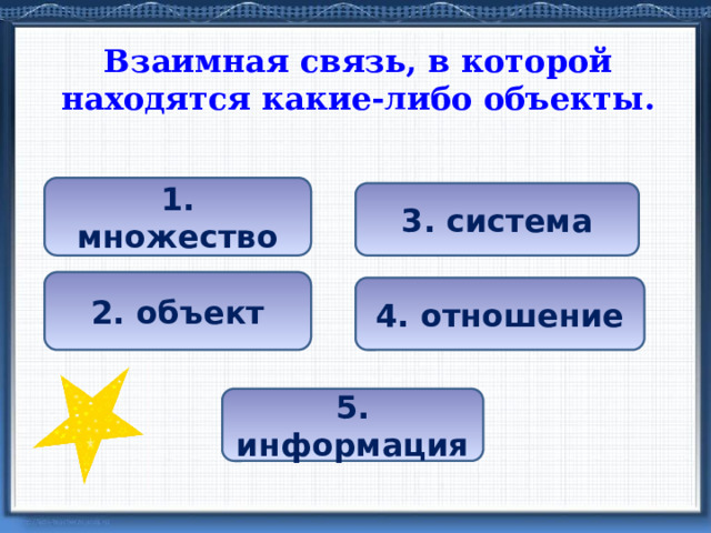 Взаимная связь, в которой находятся какие-либо объекты. 1. множество 3. система 2. объект 4. отношение 5. информация