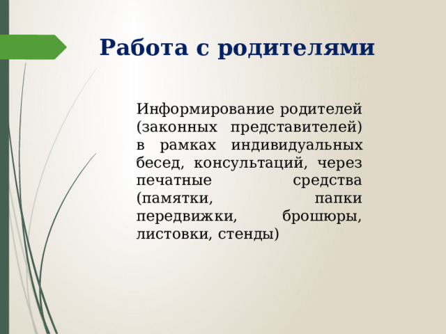 Работа с родителями Информирование родителей (законных представителей) в рамках индивидуальных бесед, консультаций, через печатные средства (памятки, папки передвижки, брошюры, листовки, стенды)