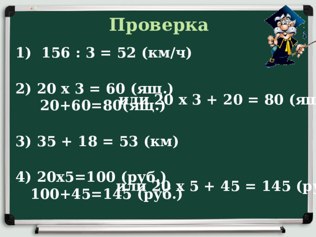 Проверка 156 : 3 = 52 (км/ч) 2) 20 х 3 = 60 (ящ.)  20+60=80(ящ.) 3) 35 + 18 = 53 (км) 4) 20х5=100 (руб.)  100+45=145 (руб.) или 20 х 3 + 20 = 80 (ящ.) или 20 х 5 + 45 = 145 (руб.)