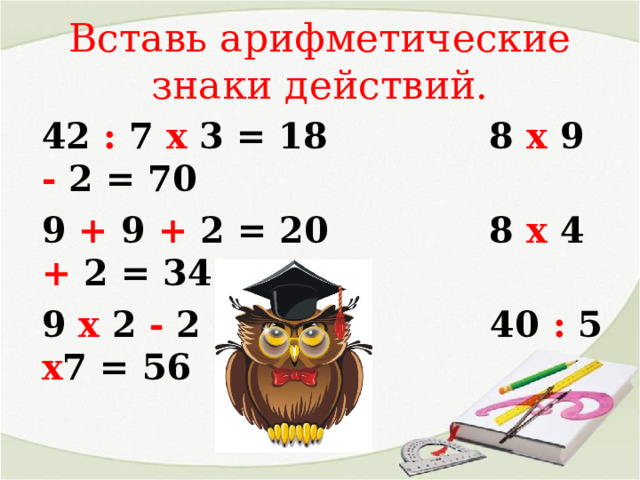 Вставь арифметические знаки действий. 42 : 7 х 3 = 18 8 х 9 - 2 = 70 9 + 9 + 2 = 20 8 х 4 + 2 = 34 9 х 2 - 2 = 16 40 : 5 х 7 = 56