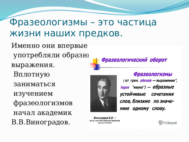 Фразеологизмы – это частица жизни наших предков. Именно они впервые  употребляли образные выражения.  Вплотную  заниматься  изучением  фразеологизмов  начал академик В.В.Виноградов.