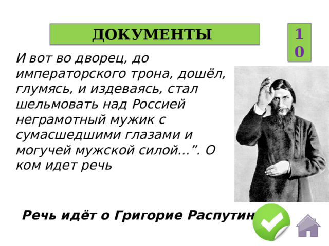 10 Документы И вот во дворец, до императорского трона, дошёл, глумясь, и издеваясь, стал шельмовать над Россией неграмотный мужик с сумасшедшими глазами и могучей мужской силой...”. О ком идет речь Речь идёт о Григорие Распутине.