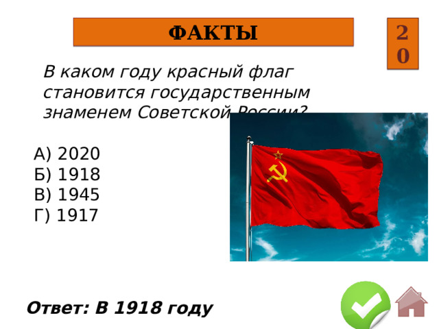 Факты 20 В каком году красный флаг становится государственным знаменем Советской России? А) 2020 Б) 1918 В) 1945 Г) 1917 Ответ: В 1918 году