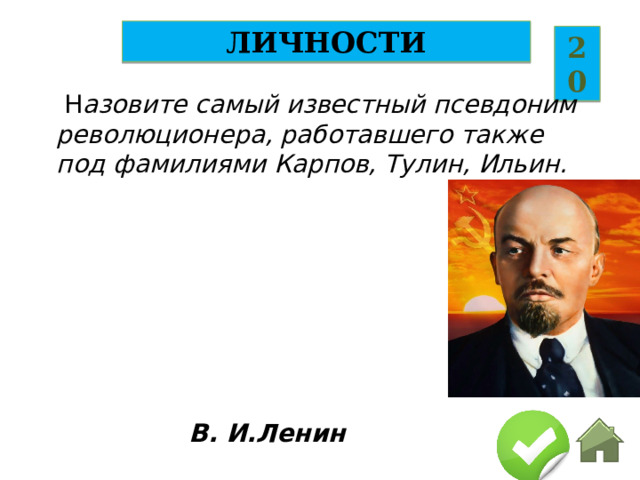 ЛИЧНОСТИ 20   Н азовите самый известный псевдоним революционера, работавшего также под фамилиями Карпов, Тулин, Ильин. В. И.Ленин