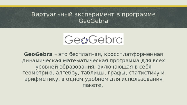 Виртуальный эксперимент в программе GeoGebra GeoGebra – это бесплатная, кроссплатформенная динамическая математическая программа для всех уровней образования, включающая в себя геометрию, алгебру, таблицы, графы, статистику и арифметику, в одном удобном для использования пакете.