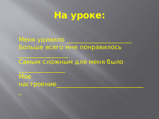 На уроке: Меня удивило _____________________ Больше всего мне понравилось ________________ Самым сложным для меня было _______________ Мое настроение_____________________________