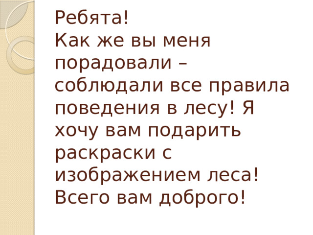 Ребята!  Как же вы меня порадовали – соблюдали все правила поведения в лесу! Я хочу вам подарить раскраски с изображением леса!  Всего вам доброго!