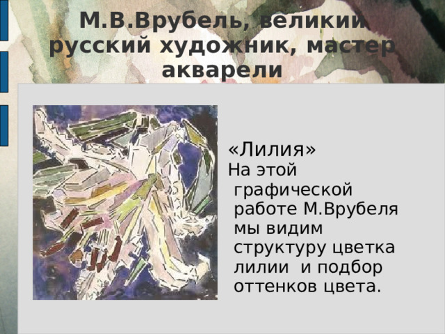 М.В.Врубель, великий русский художник, мастер акварели «Лилия» На этой графической работе М.Врубеля мы видим структуру цветка лилии и подбор оттенков цвета.