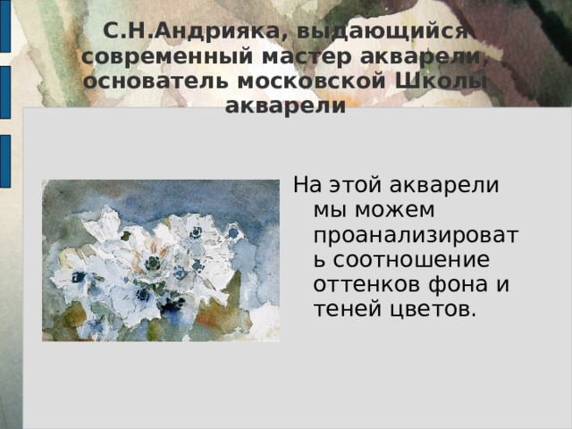 С.Н.Андрияка, выдающийся современный мастер акварели, основатель московской Школы акварели   На этой акварели мы можем проанализировать соотношение оттенков фона и теней цветов.