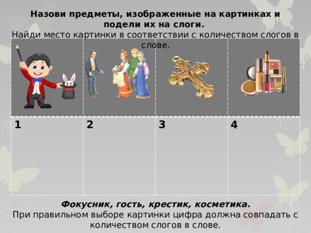 Назови предметы, изображенные на картинках и подели их на слоги. Найди место картинки в соответствии с количеством слогов в слове. 1 2  3  4 Фокусник, гость, крестик, косметика. При правильном выборе картинки цифра должна совпадать с количеством слогов в слове.