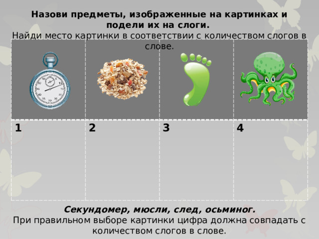 Назови предметы, изображенные на картинках и подели их на слоги. Найди место картинки в соответствии с количеством слогов в слове. 1 2  3  4 Секундомер, мюсли, след, осьминог. При правильном выборе картинки цифра должна совпадать с количеством слогов в слове.