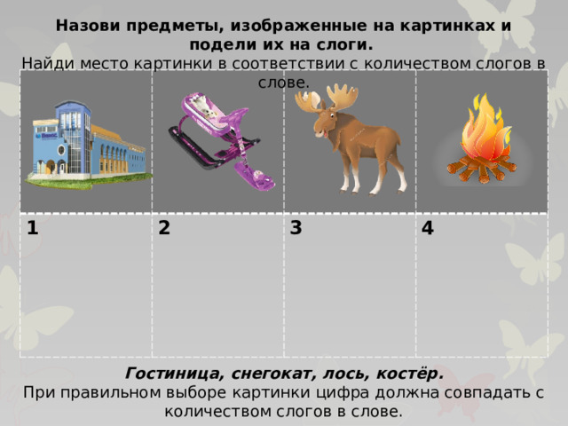 Назови предметы, изображенные на картинках и подели их на слоги. Найди место картинки в соответствии с количеством слогов в слове. 1 2  3  4 Гостиница, снегокат, лось, костёр. При правильном выборе картинки цифра должна совпадать с количеством слогов в слове.