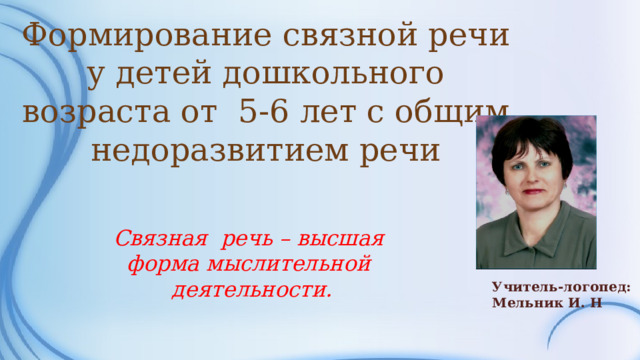 Формирование связной речи у детей дошкольного возраста от 5-6 лет с общим недоразвитием речи Связная речь – высшая форма мыслительной деятельности. Учитель-логопед: Мельник И. Н