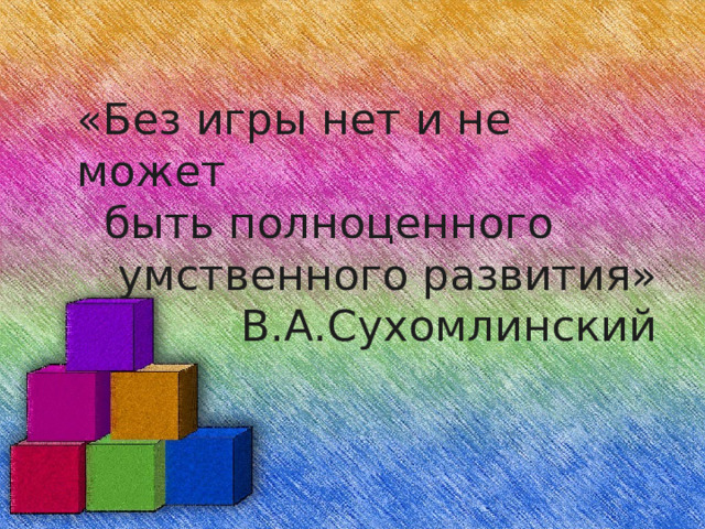 «Без игры нет и не может  быть полноценного  умственного развития»  В.А.Сухомлинский