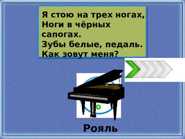 Я стою на трех ногах, Ноги в чёрных сапогах. Зубы белые, педаль. Как зовут меня? Рояль