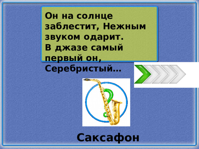 Он на солнце заблестит, Нежным звуком одарит. В джазе самый первый он, Серебристый… Саксафон