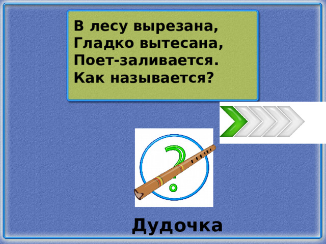 В лесу вырезана, Гладко вытесана, Поет-заливается. Как называется? Дудочка