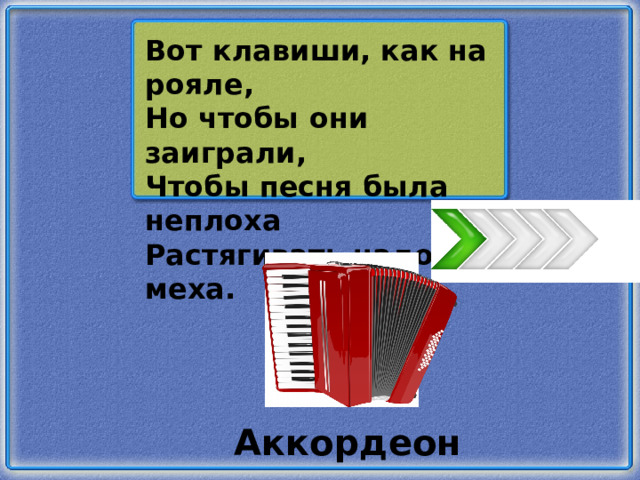 Вот клавиши, как на рояле, Но чтобы они заиграли, Чтобы песня была неплоха Растягивать надо меха. Аккордеон