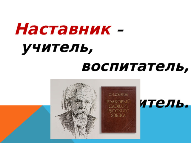 Наставник – учитель,  воспитатель,  руководитель.