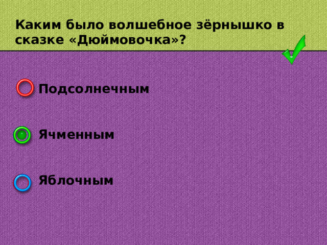 Каким было волшебное зёрнышко в сказке «Дюймовочка»? Подсолнечным   Ячменным   Яблочным