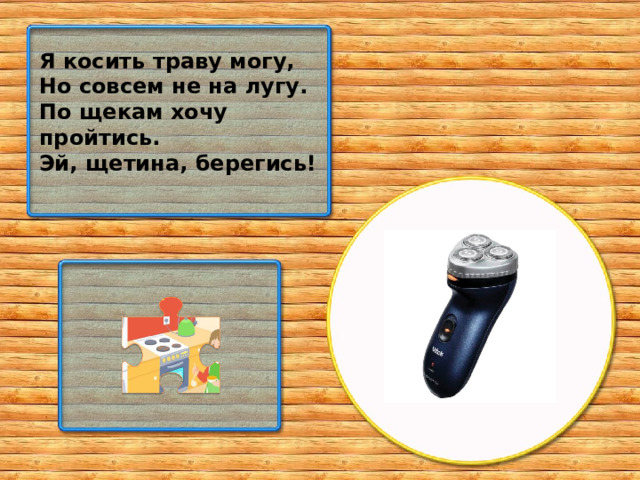 Я косить траву могу, Но совсем не на лугу. По щекам хочу пройтись. Эй, щетина, берегись!