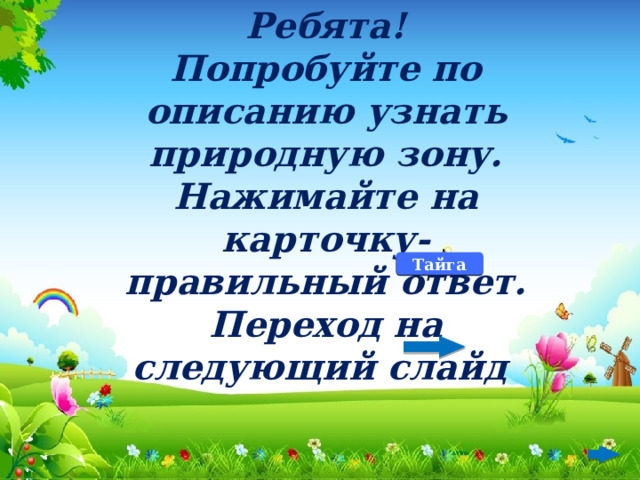 Ребята! Попробуйте по описанию узнать природную зону. Нажимайте на карточку-правильный ответ. Переход на следующий слайд Тайга