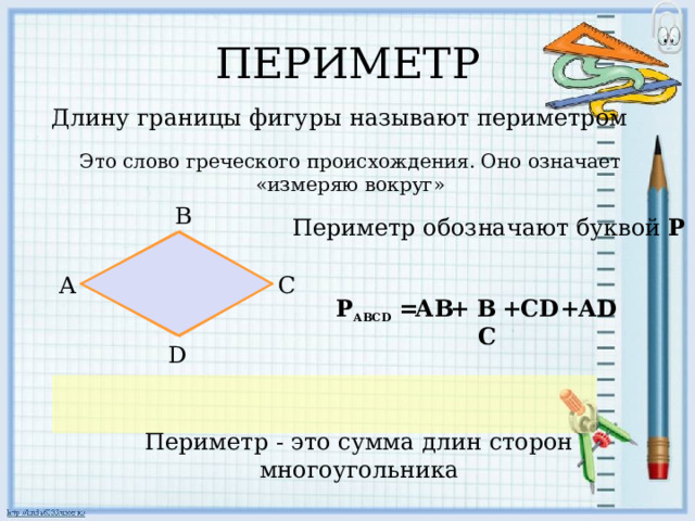 ПЕРИМЕТР Длину границы фигуры называют периметром Это слово греческого происхождения. Оно означает «измеряю вокруг» В Периметр обозначают буквой Р А С ВС + С D + А D + АВ Р АВС D  = D Периметр - это сумма длин сторон многоугольника