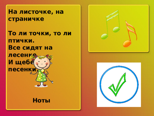 На листочке, на страничке То ли точки, то ли птички. Все сидят на лесенке И щебечут песенки. ? Ноты