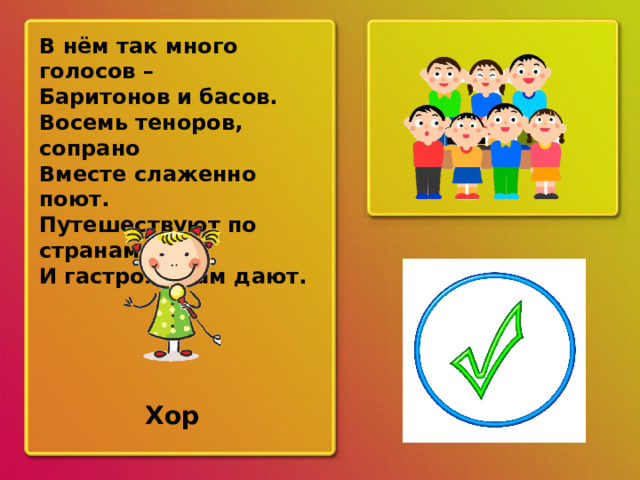 В нём так много голосов – Баритонов и басов. Восемь теноров, сопрано Вместе слаженно поют. Путешествуют по странам И гастроли там дают. ? Хор