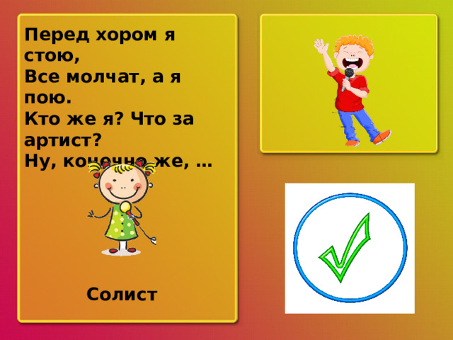 Перед хором я стою, Все молчат, а я пою. Кто же я? Что за артист? Ну, конечно же, … ? Солист