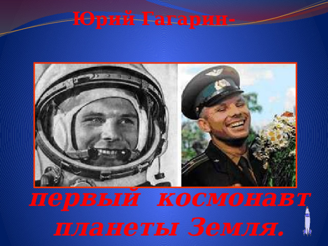 Юрий Гагарин- первый космонавт планеты Земля.