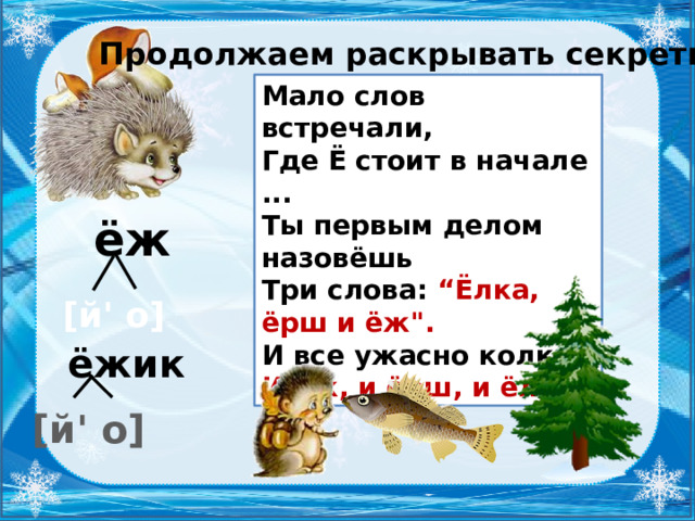 Продолжаем раскрывать секреты. Мало слов встречали, Где Ё стоит в начале ... Ты первым делом назовёшь Три слова: “Ёлка, ёрш и ёж