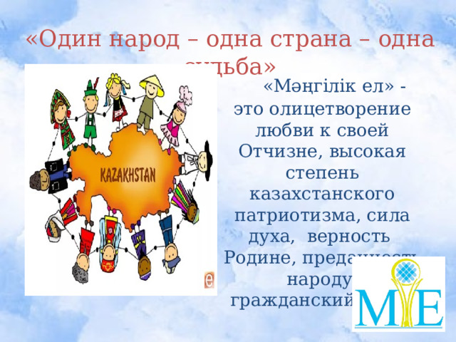 «Один народ – одна страна – одна судьба»  «Мәңгілік ел» - это олицетворение любви к своей Отчизне, высокая степень казахстанского патриотизма, сила духа, верность Родине, преданность народу, гражданский долг.  «Мәңгілік ел» - это олицтворение любви к своей Отчизне, высокая степень казахстанского патриотизма, сила духа, верность Родине, преданность народу, гражданский долг.