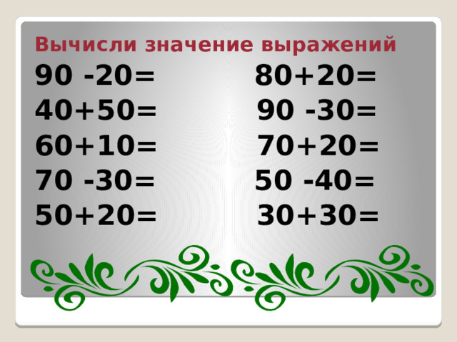 Вычисли значение выражений 90 -20= 80+20= 40+50= 90 -30= 60+10= 70+20= 70 -30= 50 -40= 50+20= 30+30=