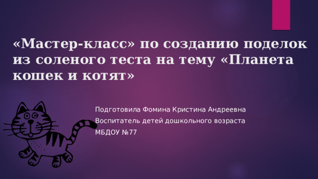 «Мастер-класс» по созданию поделок из соленого теста на тему «Планета кошек и котят» Подготовила Фомина Кристина Андреевна Воспитатель детей дошкольного возраста МБДОУ №77