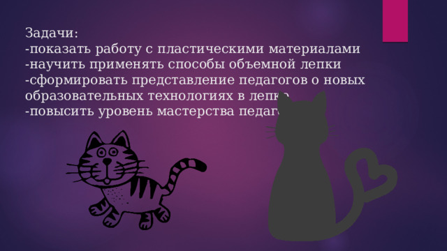 Задачи:  -показать работу с пластическими материалами  -научить применять способы объемной лепки  -сформировать представление педагогов о новых образовательных технологиях в лепке  -повысить уровень мастерства педагогов